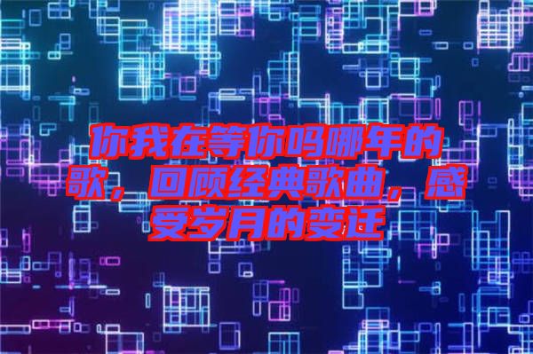 你我在等你嗎哪年的歌，回顧經(jīng)典歌曲，感受歲月的變遷