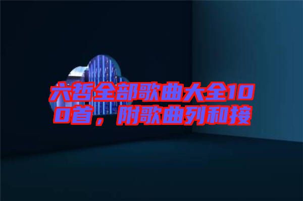 六哲全部歌曲大全100首，附歌曲列和接