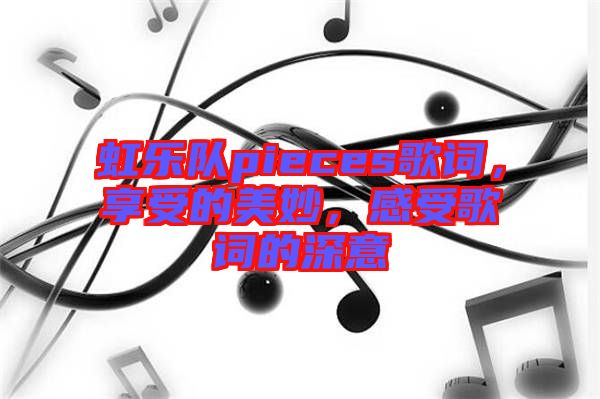 虹樂隊pieces歌詞，享受的美妙，感受歌詞的深意