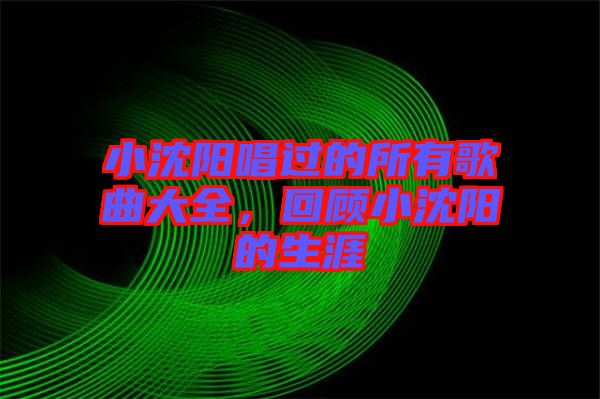 小沈陽唱過的所有歌曲大全，回顧小沈陽的生涯