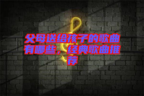 父母送給孩子的歌曲有哪些，經(jīng)典歌曲推薦