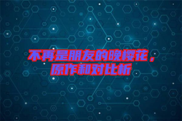 不再是朋友的晚櫻花，原作和對(duì)比析