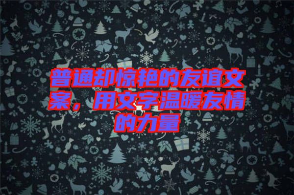普通卻驚艷的友誼文案，用文字溫暖友情的力量