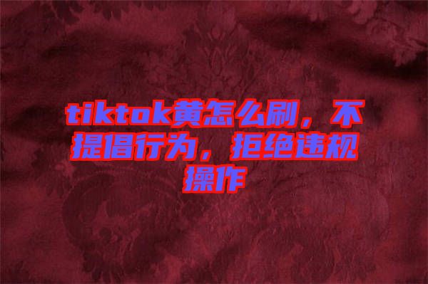 tiktok黃怎么刷，不提倡行為，拒絕違規(guī)操作