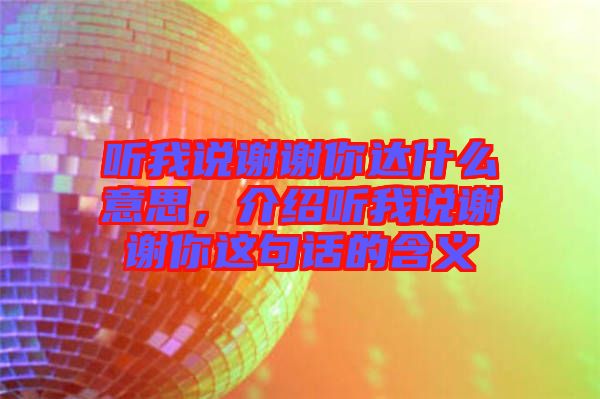 聽(tīng)我說(shuō)謝謝你達(dá)什么意思，介紹聽(tīng)我說(shuō)謝謝你這句話的含義