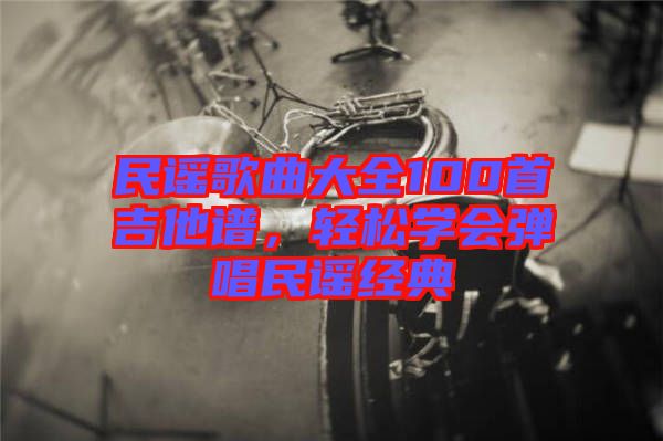 民謠歌曲大全100首吉他譜，輕松學(xué)會(huì)彈唱民謠經(jīng)典