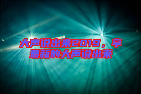 大聲說出來2019，享最新的大聲說出來