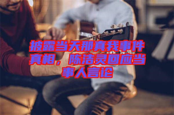 披露當(dāng)天那真我事件真相，陳潔靈回應(yīng)當(dāng)事人言論