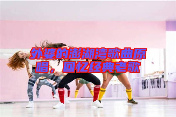 外婆的澎湖灣歌曲原唱，回憶經(jīng)典老歌