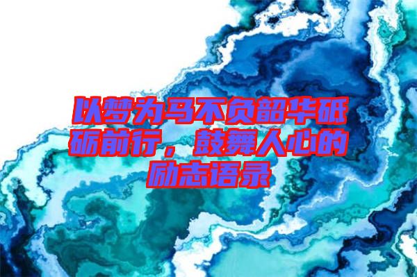 以夢為馬不負韶華砥礪前行，鼓舞人心的勵志語錄