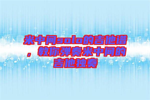 米中間solo的吉他譜，教你彈奏米中間的吉他獨(dú)奏
