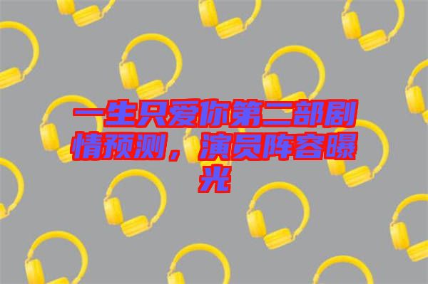 一生只愛你第二部劇情預(yù)測(cè)，演員陣容曝光