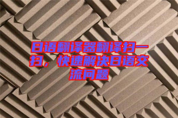 日語翻譯器翻譯掃一掃，快速解決日語交流問題