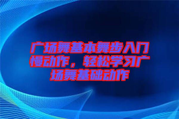 廣場舞基本舞步入門慢動作，輕松學(xué)習(xí)廣場舞基礎(chǔ)動作