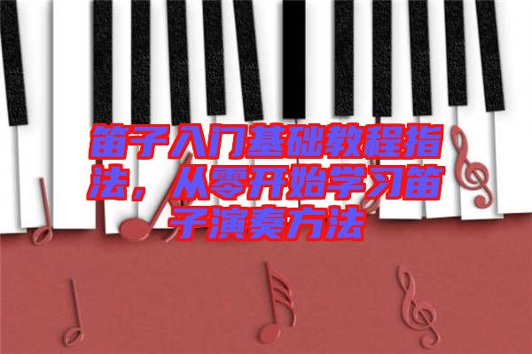 笛子入門基礎教程指法，從零開始學習笛子演奏方法