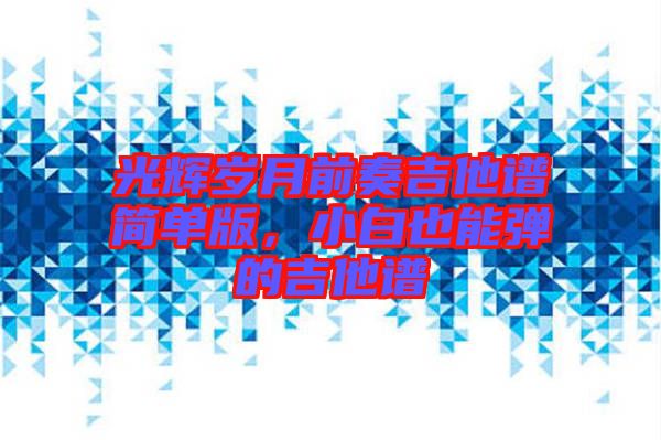 光輝歲月前奏吉他譜簡單版，小白也能彈的吉他譜