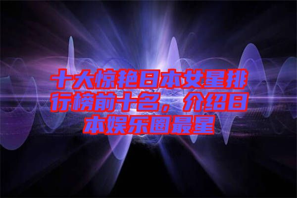 十大驚艷日本女星排行榜前十名，介紹日本娛樂圈最星