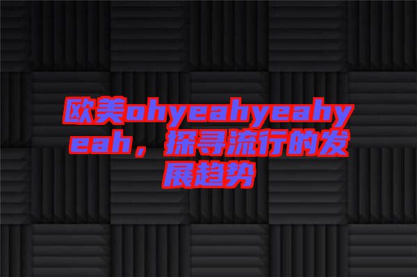 歐美ohyeahyeahyeah，探尋流行的發(fā)展趨勢(shì)
