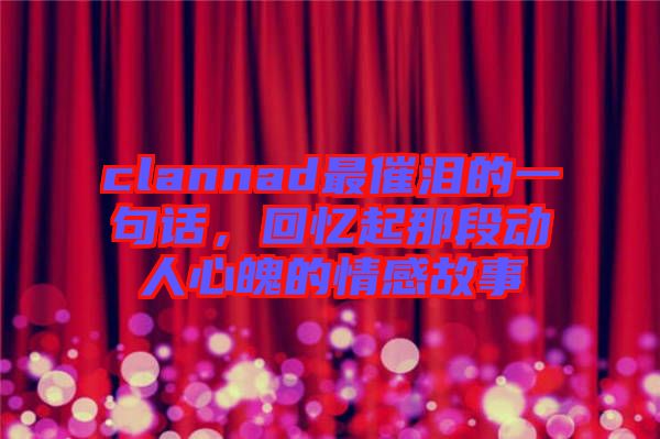clannad最催淚的一句話，回憶起那段動人心魄的情感故事