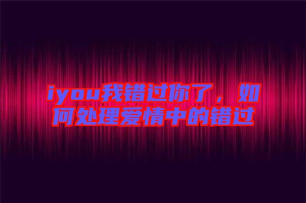 iyou我錯(cuò)過(guò)你了，如何處理愛(ài)情中的錯(cuò)過(guò)