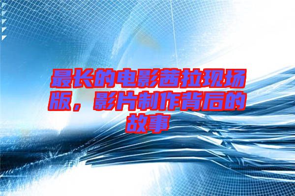 最長的電影茜拉現(xiàn)場版，影片制作背后的故事