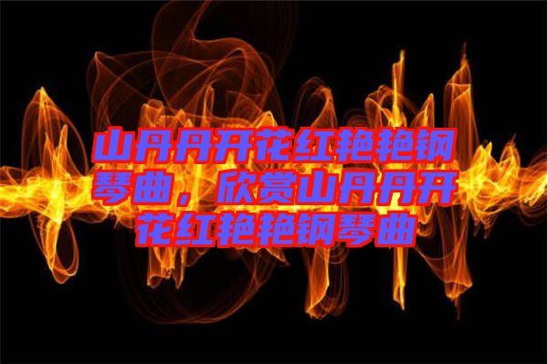 山丹丹開花紅艷艷鋼琴曲，欣賞山丹丹開花紅艷艷鋼琴曲