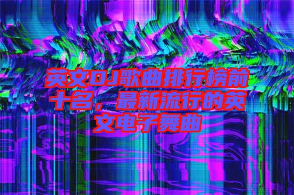 英文DJ歌曲排行榜前十名，最新流行的英文電子舞曲