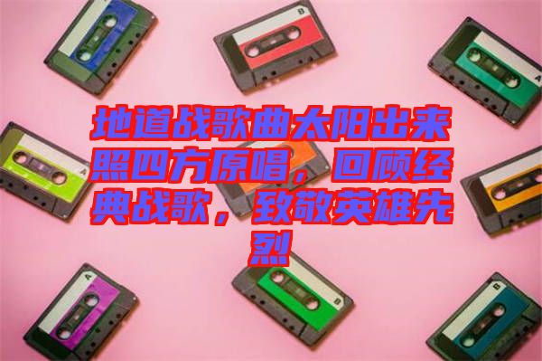 地道戰(zhàn)歌曲太陽出來照四方原唱，回顧經(jīng)典戰(zhàn)歌，致敬英雄先烈