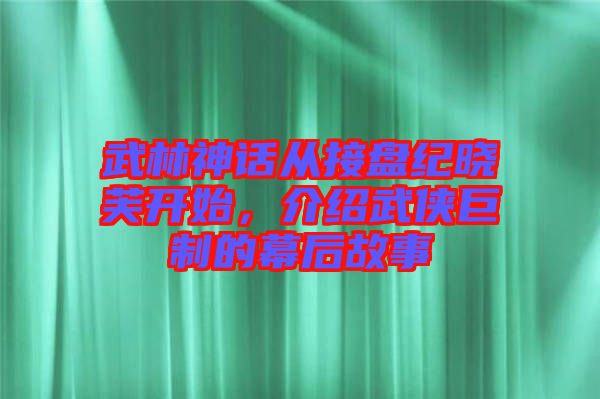武林神話從接盤紀(jì)曉芙開始，介紹武俠巨制的幕后故事