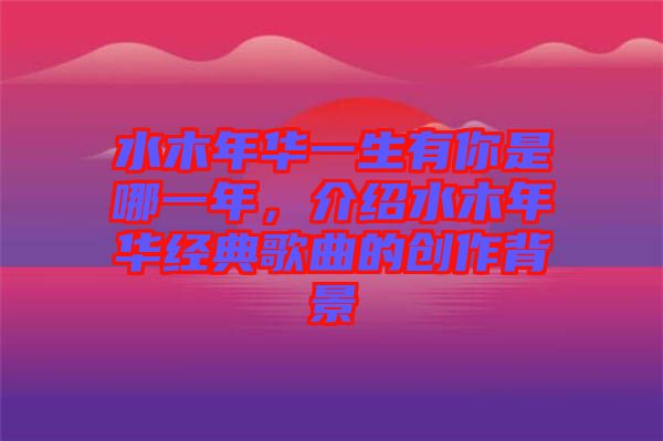 水木年華一生有你是哪一年，介紹水木年華經(jīng)典歌曲的創(chuàng)作背景