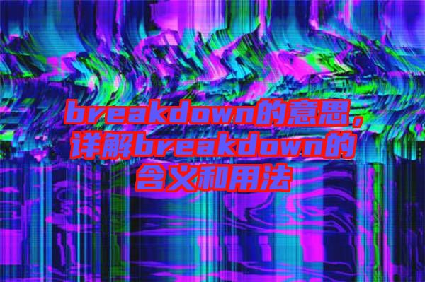 breakdown的意思，詳解breakdown的含義和用法