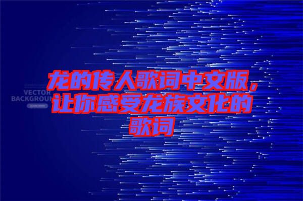 龍的傳人歌詞中文版，讓你感受龍族文化的歌詞