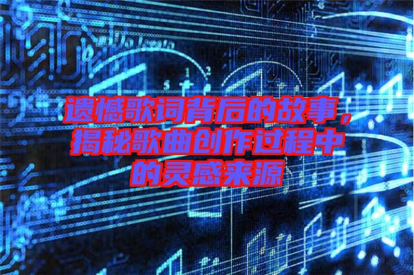 遺憾歌詞背后的故事，揭秘歌曲創(chuàng)作過程中的靈感來源