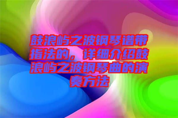鼓浪嶼之波鋼琴譜帶指法的，詳細介紹鼓浪嶼之波鋼琴曲的演奏方法