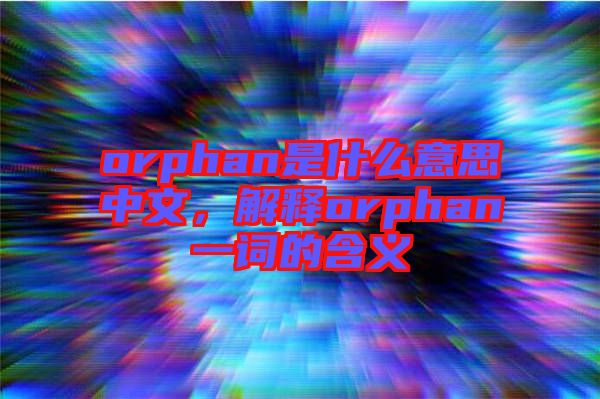 orphan是什么意思中文，解釋orphan一詞的含義
