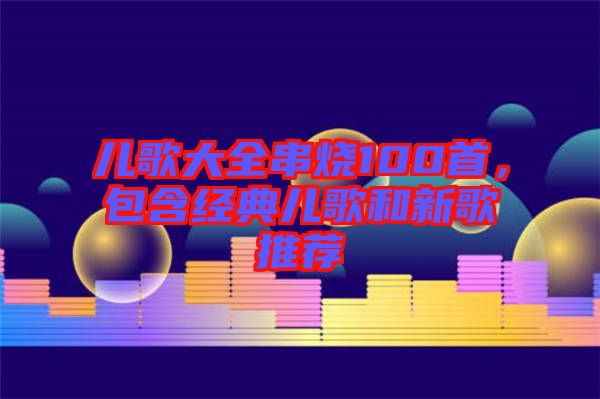 兒歌大全串燒100首，包含經(jīng)典兒歌和新歌推薦