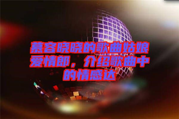 慕容曉曉的歌曲姑娘愛(ài)情郎，介紹歌曲中的情感達(dá)