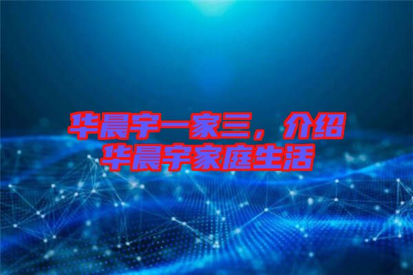 華晨宇一家三，介紹華晨宇家庭生活