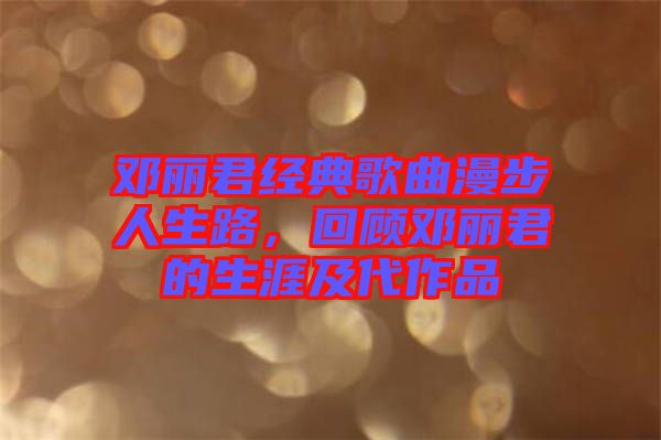 鄧麗君經(jīng)典歌曲漫步人生路，回顧?quán)圎惥纳募按髌? width=