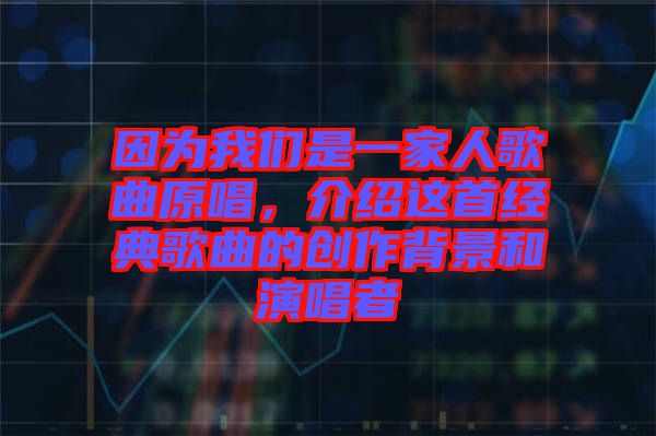 因?yàn)槲覀兪且患胰烁枨?，介紹這首經(jīng)典歌曲的創(chuàng)作背景和演唱者