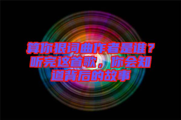 算你狠詞曲作者是誰(shuí)？聽(tīng)完這首歌，你會(huì)知道背后的故事