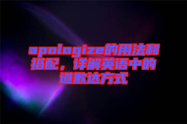 apologize的用法和搭配，詳解英語(yǔ)中的道歉達(dá)方式
