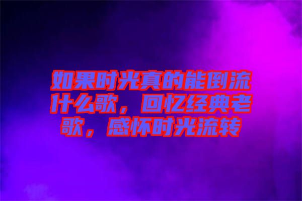 如果時光真的能倒流什么歌，回憶經(jīng)典老歌，感懷時光流轉(zhuǎn)