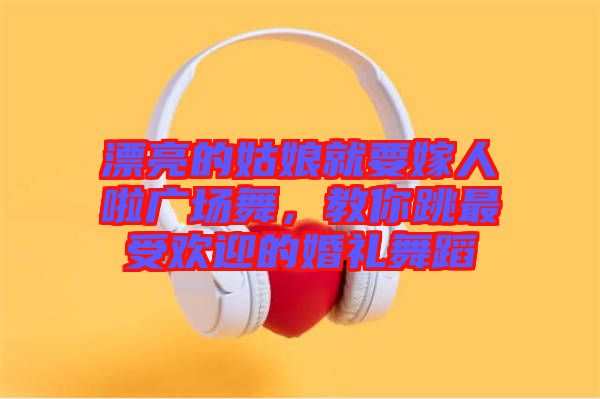 漂亮的姑娘就要嫁人啦廣場(chǎng)舞，教你跳最受歡迎的婚禮舞蹈