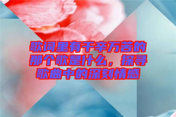歌詞里有千辛萬苦的那個歌是什么，探尋歌曲中的深刻情感