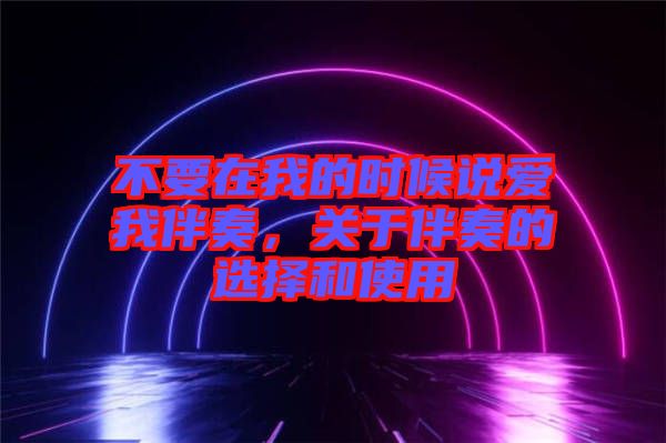 不要在我的時(shí)候說(shuō)愛(ài)我伴奏，關(guān)于伴奏的選擇和使用