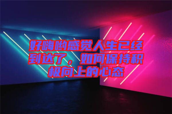 好嗨喲感覺人生已經(jīng)到達了，如何保持積極向上的心態(tài)