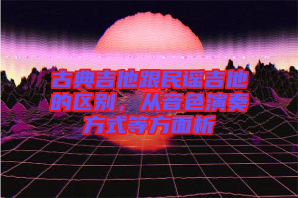 古典吉他跟民謠吉他的區(qū)別，從音色演奏方式等方面析