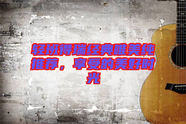輕班得瑞經(jīng)典唯美純推薦，享受的美好時光