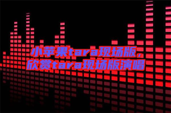 小蘋果tara現(xiàn)場版，欣賞tara現(xiàn)場版演唱